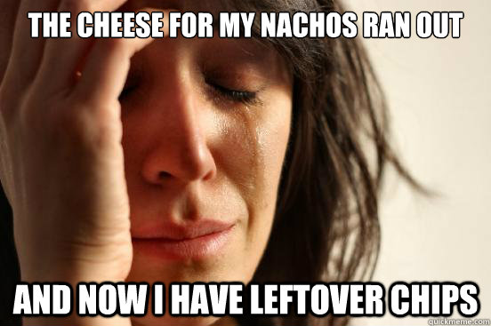 the cheese for my nachos ran out and now i have leftover chips  First World Problems