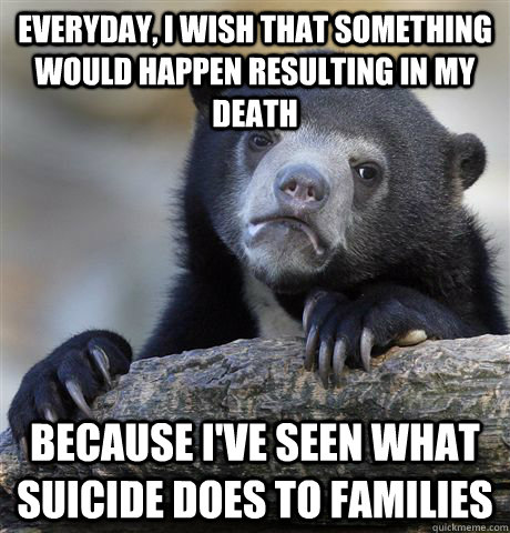 Everyday, I wish that something would happen resulting in my death because I've seen what suicide does to families - Everyday, I wish that something would happen resulting in my death because I've seen what suicide does to families  Confession Bear