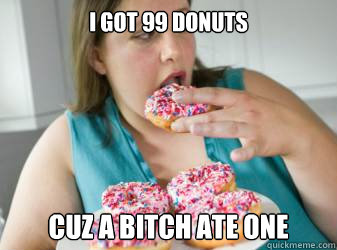I got 99 donuts cuz a bitch ate one  