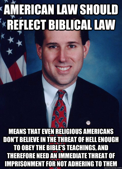 american law should reflect biblical law means that even religious americans don't believe in the threat of hell enough to obey the bible's teachings, and therefore need an immediate threat of imprisonment for not adhering to them  Scumbag Santorum