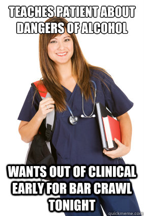 teaches patient about dangers of alcohol wants out of clinical early for bar crawl tonight - teaches patient about dangers of alcohol wants out of clinical early for bar crawl tonight  Nursing Student