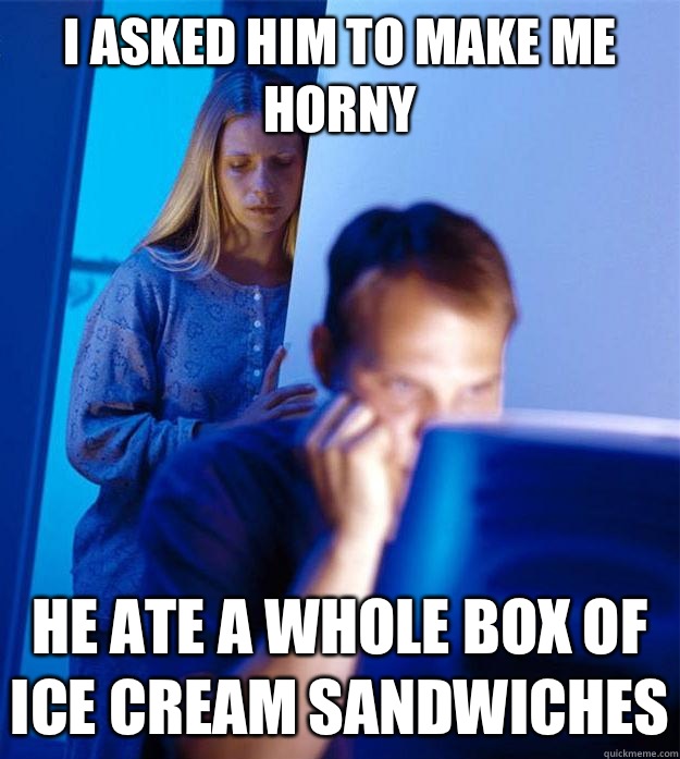 I asked him to make me horny He ate a whole box of ice cream sandwiches  Redditors Wife