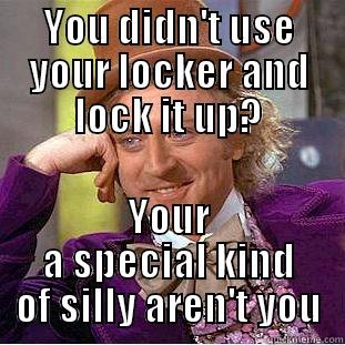 YOU DIDN'T USE YOUR LOCKER AND LOCK IT UP? YOUR A SPECIAL KIND OF SILLY AREN'T YOU Condescending Wonka