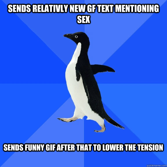 Sends relativly new gf text mentioning sex  Sends funny gif after that to lower the tension   Socially Awkward Penguin