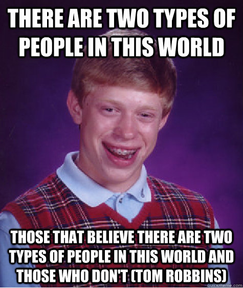 There are two types of people in this world Those that believe there are two types of people in this world and those who don't (Tom Robbins)  Bad Luck Brian