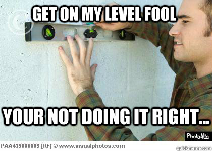 Get on my level fool Your not doing it right... - Get on my level fool Your not doing it right...  Misc