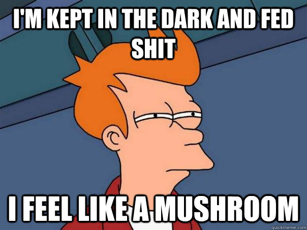 I'm kept in the dark and fed shit I feel like a mushroom - I'm kept in the dark and fed shit I feel like a mushroom  Futurama Fry