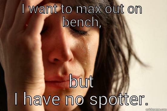 I WANT TO MAX OUT ON BENCH, BUT I HAVE NO SPOTTER. First World Problems