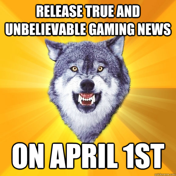 Release true and unbelievable gaming news on april 1st  Courage Wolf