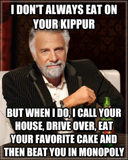 I don't always eat on your kippur but when I do, I call your house, drive over, eat your favorite cake and then beat you in monopoly  The Most Interesting Man In The World