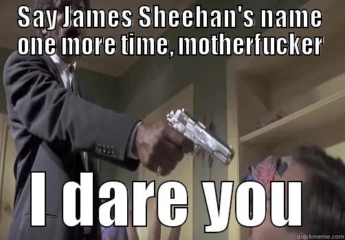 SAY JAMES SHEEHAN'S NAME ONE MORE TIME, MOTHERFUCKER I DARE YOU Misc