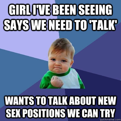 Girl i've been seeing says we need to 'talk' Wants to talk about new sex positions we can try  Success Kid