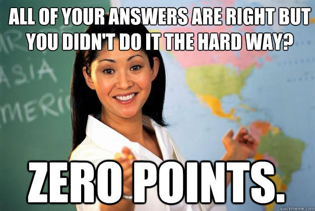 All of your answers are right but you didn't do it the hard way? Zero points.  Unhelpful High School Teacher