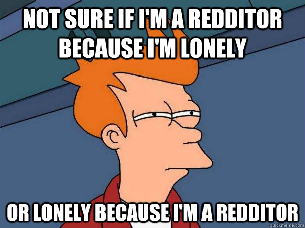 Not sure if i'm a redditor because i'm lonely Or lonely because i'm a redditor - Not sure if i'm a redditor because i'm lonely Or lonely because i'm a redditor  Futurama Fry