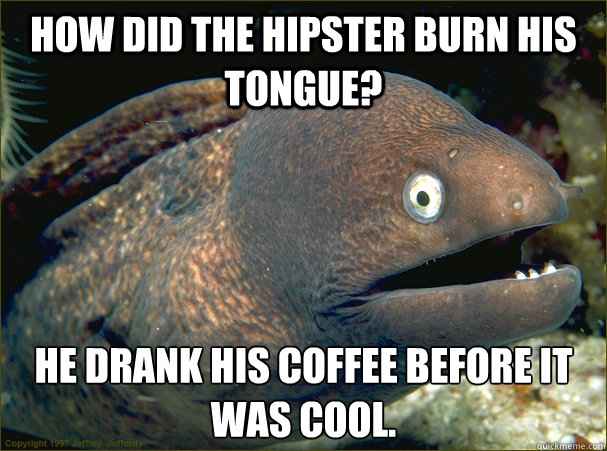 How did the hipster burn his tongue? He drank his coffee before it was cool. - How did the hipster burn his tongue? He drank his coffee before it was cool.  Bad Joke Eel