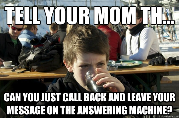 Tell your mom th... Can you just call back and leave your message on the answering machine?  Lazy Elementary School Kid