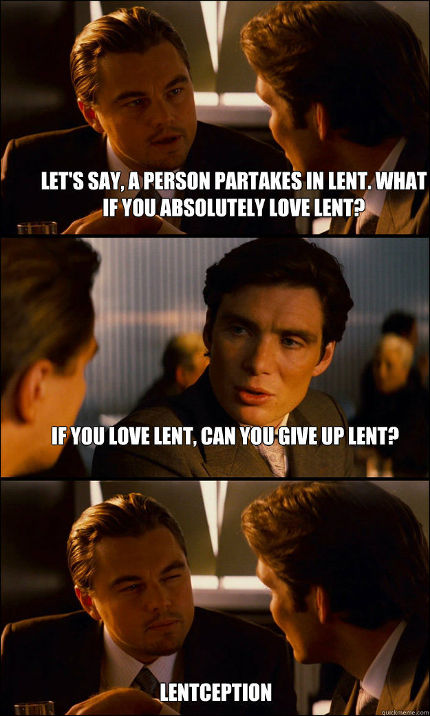 Let's say, a person partakes in Lent. What if you absolutely love Lent?  If you love Lent, can you give up Lent? Lentception  Inception