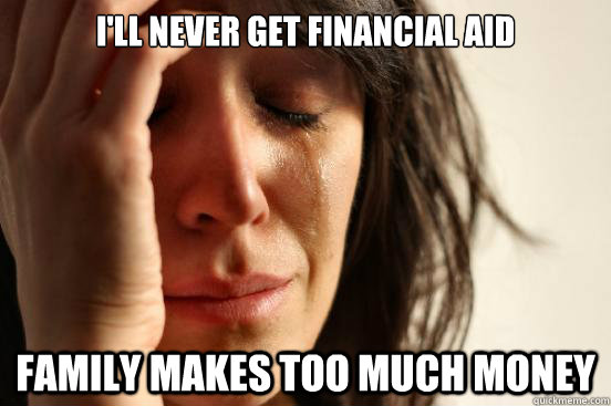 I'll never get financial aid Family makes too much money  First World Problems