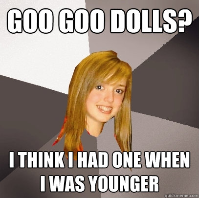goo goo dolls?  i think i had one when i was younger  Musically Oblivious 8th Grader