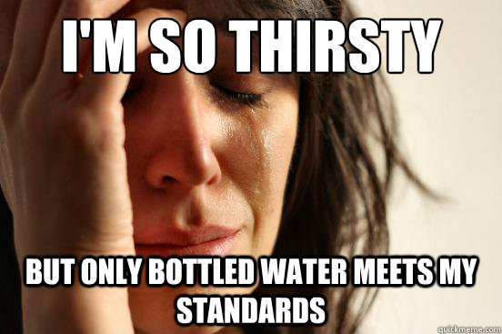 I'm so thirsty
 but only bottled water meets my standards  First World Problems