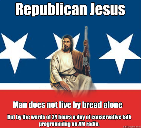 Republican Jesus Man does not live by bread alone But by the words of 24 hours a day of conservative talk programming on AM radio.   Republican Jesus