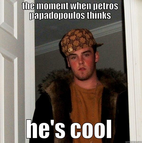 THE MOMENT WHEN PETROS PAPADOPOULOS THINKS HE'S COOL Scumbag Steve