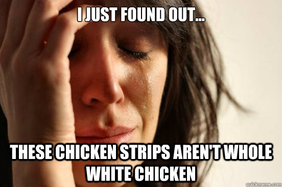 I just found out... these chicken strips aren't whole white chicken  First World Problems