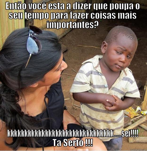 ENTÃO VOCÊ ESTA A DIZER QUE POUPA O SEU TEMPO PARA FAZER COISAS MAIS IMPORTANTES? KKKKKKKKKKKKKKKKKKKKKKKKKKKKKKK......SEI!!!! TA SERTO !!! Skeptical Third World Kid