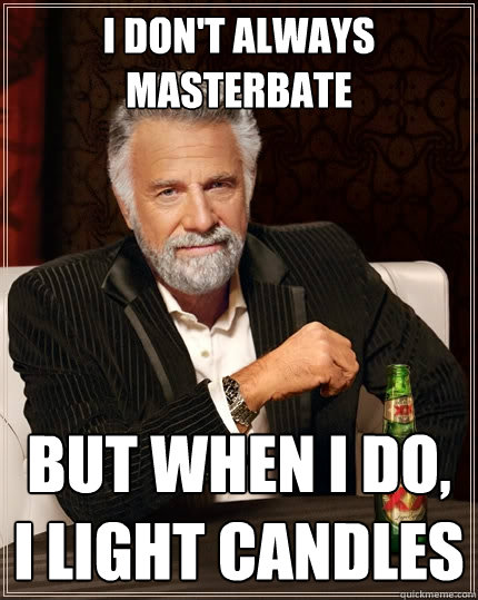 I don't always masterbate But when I do, I light candles  The Most Interesting Man In The World