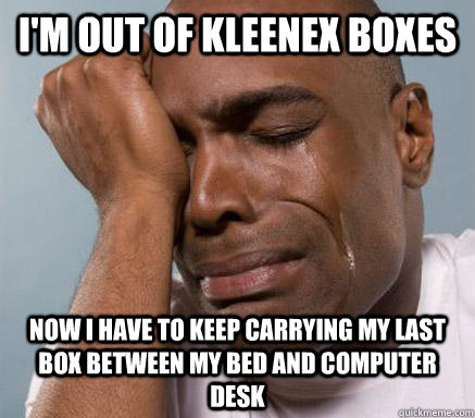 i'm out of kleenex boxes now i have to keep carrying my last box between my bed and computer desk - i'm out of kleenex boxes now i have to keep carrying my last box between my bed and computer desk  First World Guy Problems
