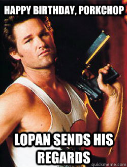 Happy Birthday, Porkchop Lopan sends his regards  Helpful Jack Burton