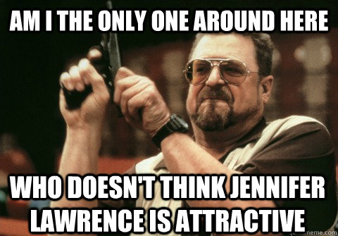 Am I the only one around here who doesn't think Jennifer Lawrence is attractive - Am I the only one around here who doesn't think Jennifer Lawrence is attractive  Am I the only one