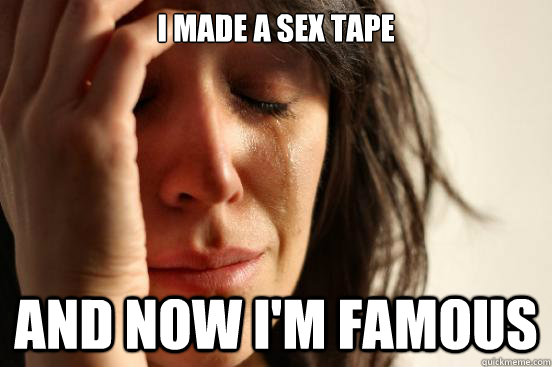 I made a sex tape and now i'm famous  First World Problems