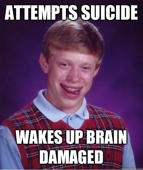 Attempts suicide Wakes up brain damaged - Attempts suicide Wakes up brain damaged  Bad Luck Brian