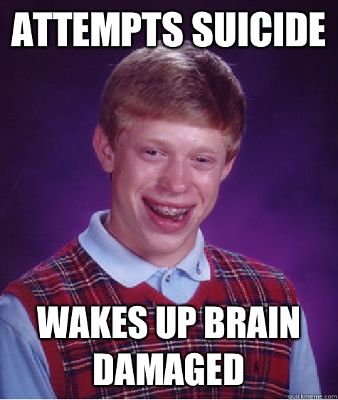 Attempts suicide Wakes up brain damaged  Bad Luck Brian