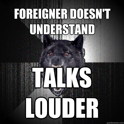 foreigner doesn't understand talks
louder  Insanity Wolf