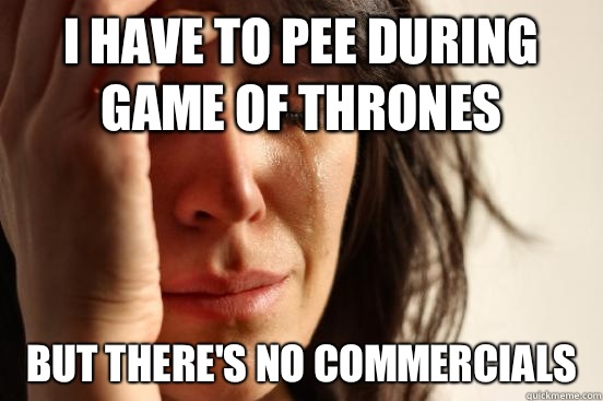 I have to pee during Game of Thrones But there's no commercials   First World Problems