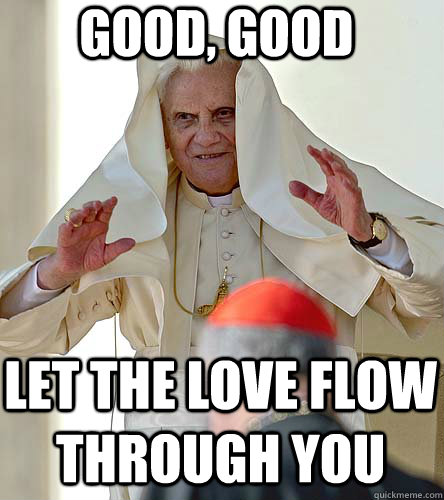 Good, good Let the love flow through you - Good, good Let the love flow through you  The Kindly Sith Pope