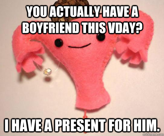 you actually have a boyfriend this vday? I have a present for him. - you actually have a boyfriend this vday? I have a present for him.  Scumbag Uterus