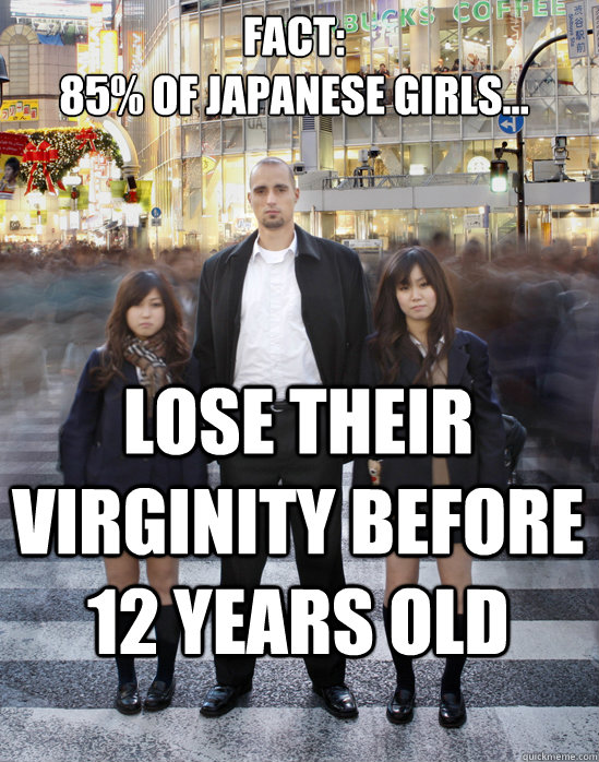 Fact:
85% of Japanese girls... lose their virginity before 12 years old - Fact:
85% of Japanese girls... lose their virginity before 12 years old  Gaijin