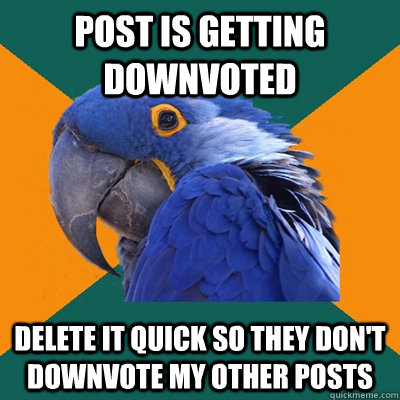 Post is getting downvoted Delete it quick so they don't downvote my other posts  Paranoid Parrot
