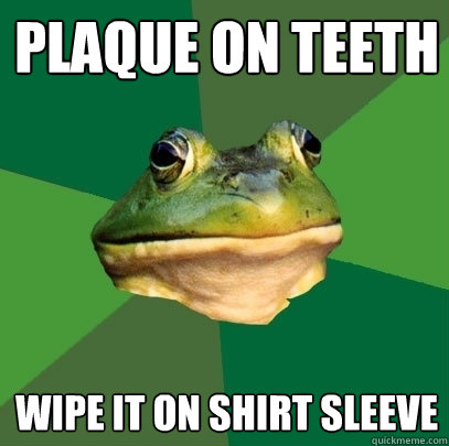 Plaque on teeth wipe it on shirt sleeve  Foul Bachelor Frog
