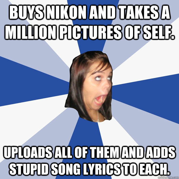 Buys nikon and takes a million pictures of self. Uploads all of them and adds stupid song lyrics to each.  Annoying Facebook Girl
