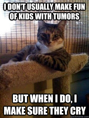 I don't usually make fun of kids with tumors  but when I do, i make sure they cry  The Most Interesting Cat in the World