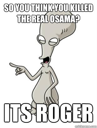 So you think you killed the real Osama? Its Roger   American Dad Roger