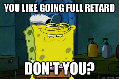 you like going full retard don't you? - you like going full retard don't you?  Dont You Spongebob