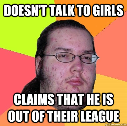 Doesn't talk to girls claims that he is out of their league - Doesn't talk to girls claims that he is out of their league  Butthurt Dweller