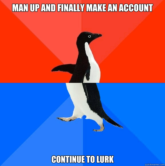 Man up and finally make an account Continue to lurk  Socially Awesome Awkward Penguin