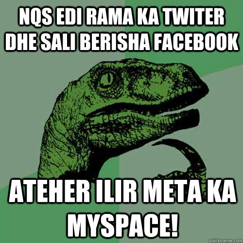 Nqs Edi Rama ka Twiter dhe Sali Berisha Facebook Ateher Ilir Meta ka Myspace!   Philosoraptor