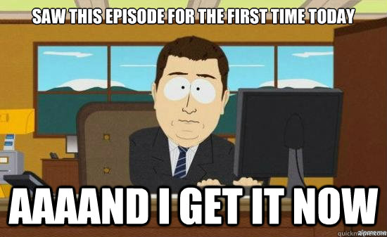 saw this episode for the first time today AAAAND I get it now  aaaand its gone